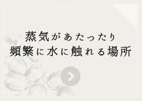 蒸気があたったり頻繁に水に触れる場所
